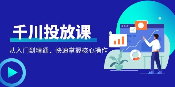 千万级直播操盘手带你玩转千川投放：从入门到精通，快速掌握核心操作-享创网