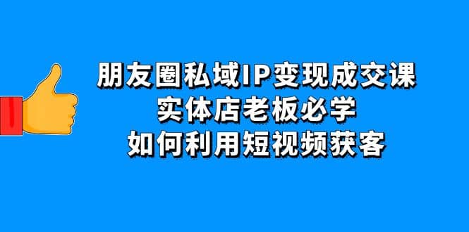 朋友圈私域IP变现成交课：实体店老板必学，如何利用短视频获客-享创网