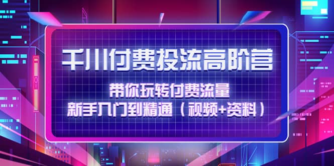 千川付费投流高阶训练营：带你玩转付费流量，新手入门到精通（视频+资料）-享创网