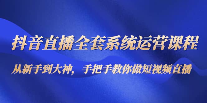 抖音直播全套系统运营课程：从新手到大神，手把手教你做直播短视频-享创网