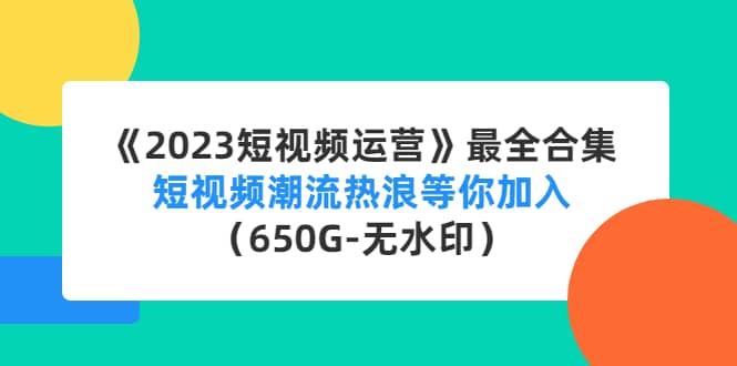 《2023短视频运营》最全合集：短视频潮流热浪等你加入（650G-无水印）-享创网