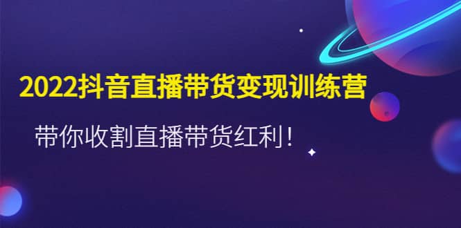 2022抖音直播带货变现训练营，带你收割直播带货红利-享创网