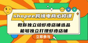 shopee跨境电商必修课:教你独立给虾皮店铺选品,能够独立打理虾皮店铺-享创网
