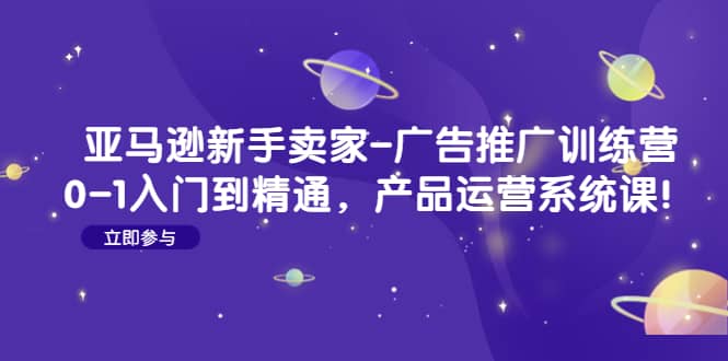 亚马逊新手卖家-广告推广训练营：0-1入门到精通，产品运营系统课-享创网