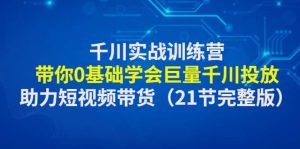 千川实战训练营:带你0基础学会巨量千川投放,助力短视频带货(21节完整版)-享创网