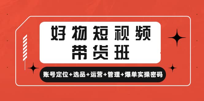 好物短视频带货班：账号定位+选品+运营+管理+爆单实操密码-享创网