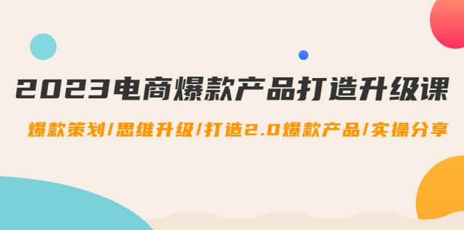 2023电商爆款产品打造升级课：爆款策划/思维升级/打造2.0爆款产品/【推荐】-享创网