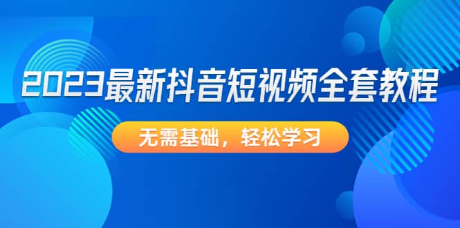 2023最新抖音短视频全套教程，无需基础，轻松学习-享创网