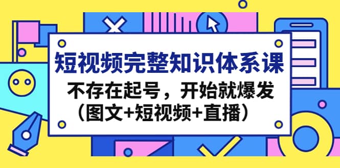 短视频完整知识体系课，不存在起号，开始就爆发（图文+短视频+直播）-享创网