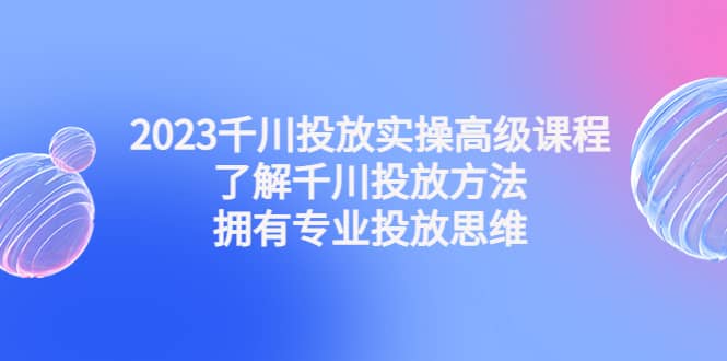 2023千川投放实操高级课程：了解千川投放方法，拥有专业投放思维-享创网