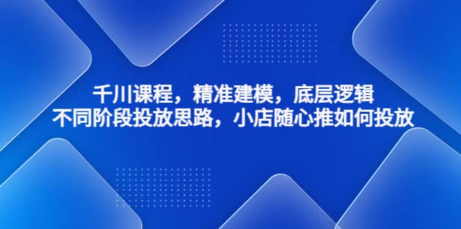 千川课程，精准建模，底层逻辑，不同阶段投放思路，小店随心推如何投放-享创网