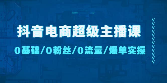 抖音电商超级主播课：0基础、0粉丝、0流量、爆单实操-享创网