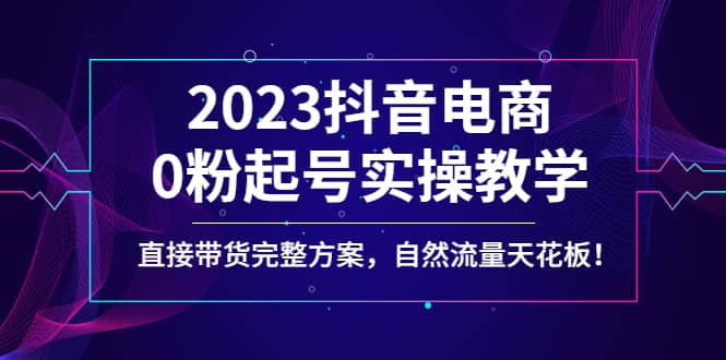 2023抖音电商0粉起号实操教学，直接带货完整方案，自然流量天花板-享创网