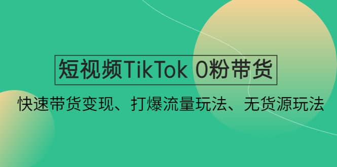 短视频TikTok 0粉带货：快速带货变现、打爆流量玩法、无货源玩法-享创网