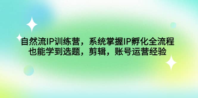 自然流IP训练营，系统掌握IP孵化全流程，也能学到选题，剪辑，账号运营经验-享创网