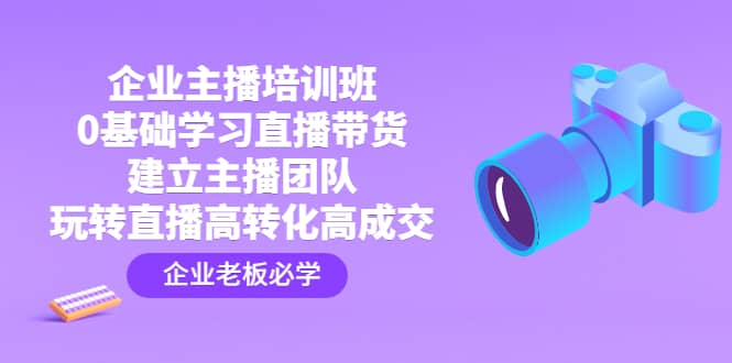 企业主播培训班：0基础学习直播带货，建立主播团队，玩转直播高转化高成交-享创网