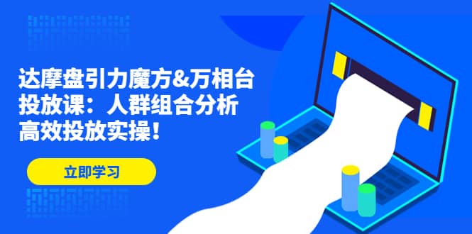 达摩盘引力魔方&万相台投放课：人群组合分析，高效投放实操-享创网