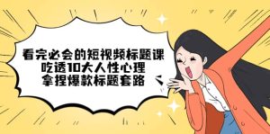 看完必会的短视频标题课，吃透10大人性心理，拿捏爆款标题套路-享创网