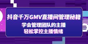 抖音千万GMV直播间管理秘籍：学会管理团队的主播，轻松掌控主播情绪-享创网