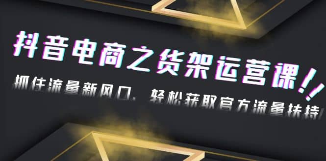 2023抖音电商之货架运营课：抓住流量新风口，轻松获取官方流量扶持-享创网