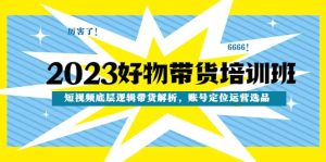 2023好物带货培训班：短视频底层逻辑带货解析，账号定位运营选品-享创网