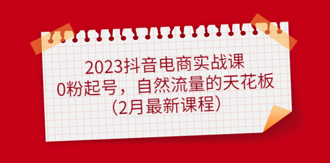 2023抖音电商实战课：0粉起号，自然流量的天花板（2月最新课程）-享创网