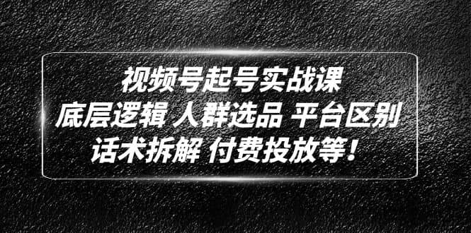 视频号起号实战课：底层逻辑 人群选品 平台区别 话术拆解 付费投放等-享创网