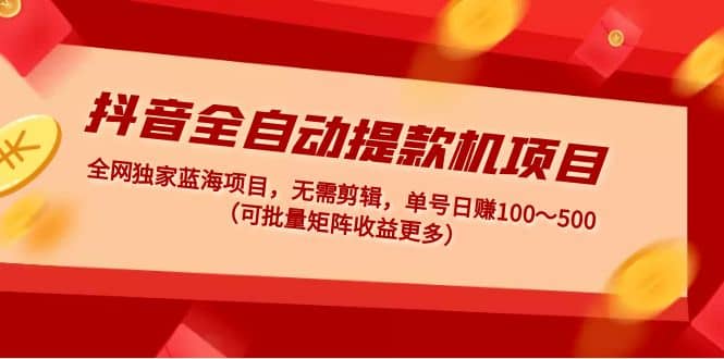 抖音全自动提款机项目：独家蓝海 无需剪辑 单号日赚100～500 (可批量矩阵)-享创网