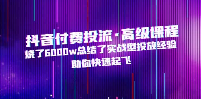 抖音付费投流·高级课程，烧了6000w总结了实战型投放经验，助你快速起飞-享创网