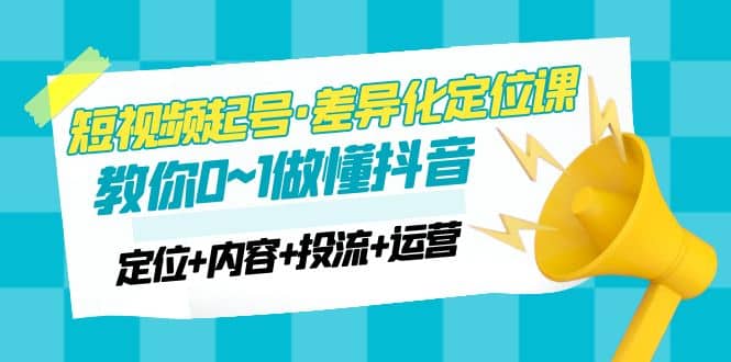 2023短视频起号·差异化定位课：0~1做懂抖音（定位+内容+投流+运营）-享创网