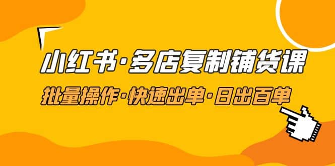 小红书·多店复制铺货课，批量操作·快速出单·日出百单（更新2023年2月）-享创网