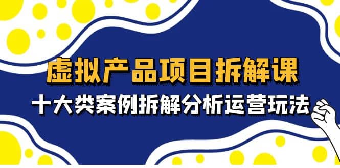 虚拟产品项目拆解课，十大类案例拆解分析运营玩法（11节课）-享创网