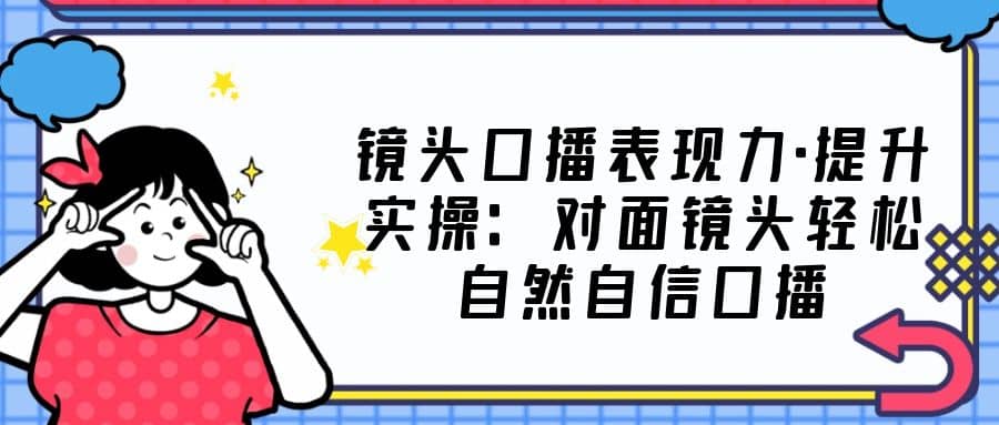 镜头口播表现力·提升实操：对面镜头轻松自然自信口播（23节课）-享创网