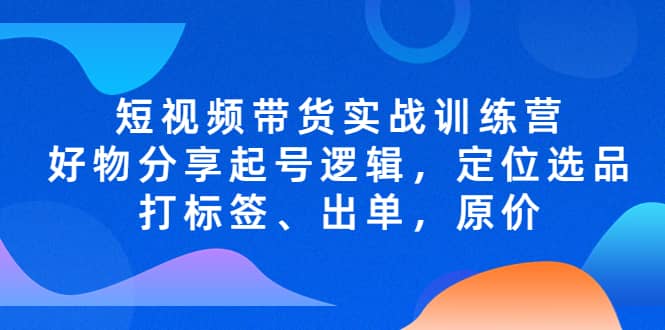 短视频带货实战训练营，好物分享起号逻辑，定位选品打标签、出单，原价-享创网