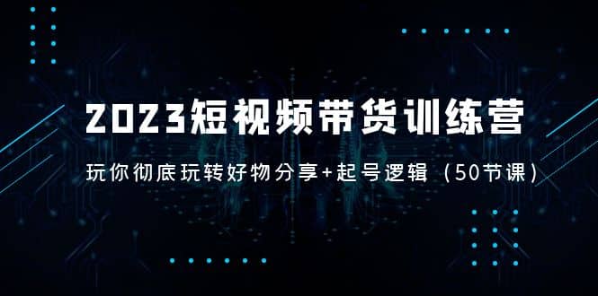 2023短视频带货训练营：带你彻底玩转好物分享+起号逻辑（50节课）-享创网