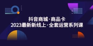 抖音商城·商品卡,2023最新新线上·全套运营系列课-享创网