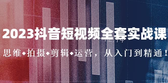 2023抖音短视频全套实战课：思维+拍摄+剪辑+运营，从入门到精通-享创网