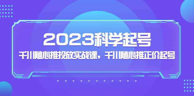 2023科学起号，千川随心推投放实战课，千川随心推正价起号-享创网