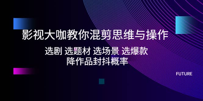 影视大咖教你混剪思维与操作：选剧 选题材 选场景 选爆款 降作品封抖概率-享创网