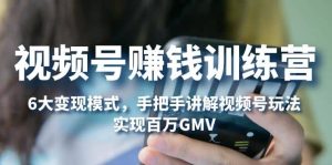 视频号赚钱训练营:6大变现模式,对平台的各项功能详细讲解,实现百万GMV-享创网