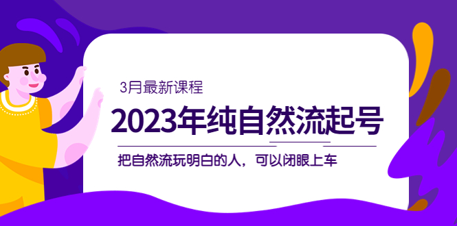 2023年纯自然流·起号课程，把自然流·玩明白的人 可以闭眼上车（3月更新）-享创网