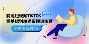 跨境·短视频TIKTOK零基础到精通变现训练营 短视频·独立站·带货变现技巧-享创网