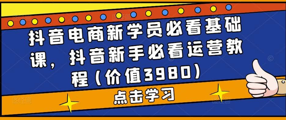 抖音电商新学员必看基础课，抖音新手必看运营教程(价值3980)-享创网