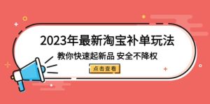 2023年最新淘宝补单玩法，教你快速起·新品，安全·不降权（18课时）-享创网
