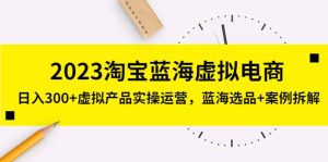 2023淘宝蓝海虚拟电商,虚拟产品实操运营,蓝海选品+案例拆解-享创网