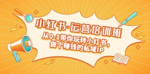 重磅来袭：小红书·运营培训班：从0-1带你玩转小红书，做个赚钱的私域IP-享创网