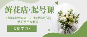 鲜花店·起号课：了解自身优势突出，找到引流方向，手把手带你起号-享创网