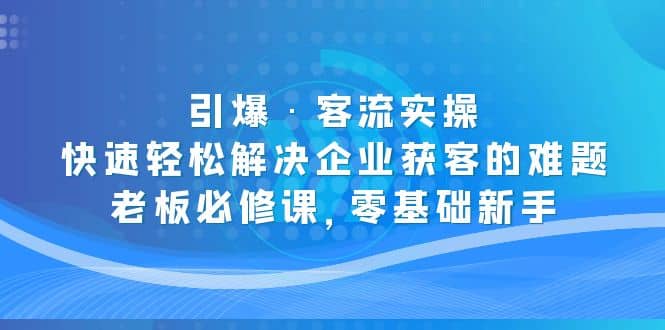 引爆·客流实操：快速轻松解决企业获客的难题，老板必修课，零基础新手-享创网