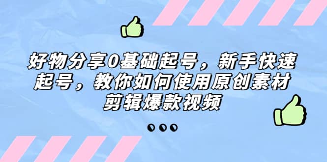 好物分享0基础起号，新手快速起号，教你如何使用原创素材剪辑爆款视频-享创网