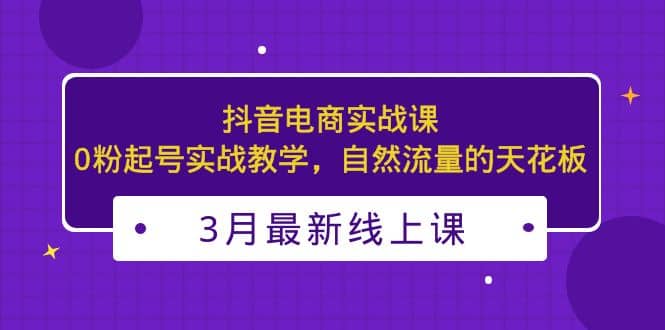 3月最新抖音电商实战课：0粉起号实战教学，自然流量的天花板-享创网